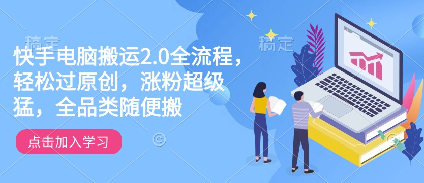 快手电脑搬运2.0全流程，轻松过原创，涨粉超级猛，全品类随便搬-葛仙仙资源库