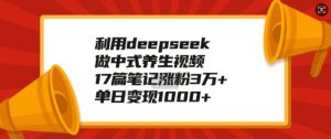 利用deepseek做中式养生视频,17篇笔记涨粉3万+,单日变现1k-葛仙仙资源库