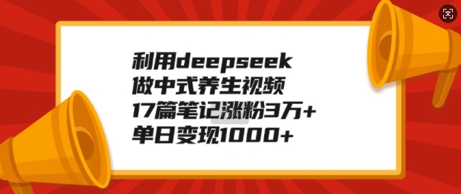 利用deepseek做中式养生视频，17篇笔记涨粉3万+，单日变现1k-葛仙仙资源库