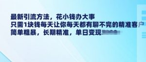 最新引流方法,花小钱办大事,只需1块钱每天让你每天都有聊不完的精准客户 简单粗暴,长期精准-葛仙仙资源库