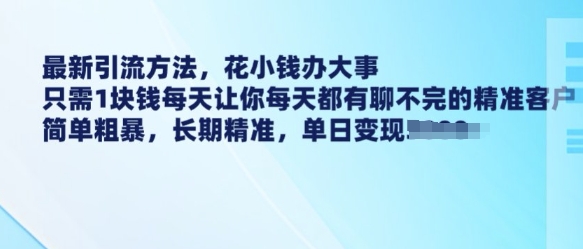 最新引流方法，花小钱办大事，只需1块钱每天让你每天都有聊不完的精准客户 简单粗暴，长期精准-葛仙仙资源库