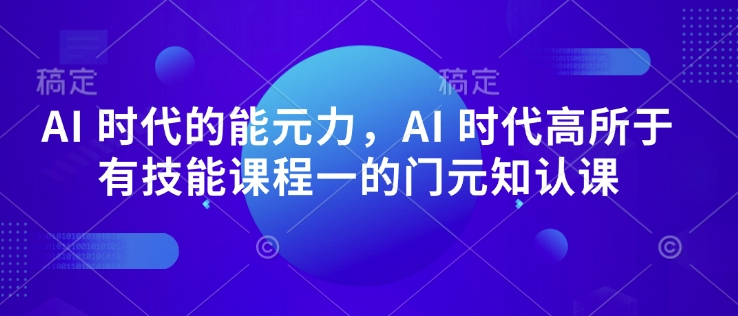 AI 时代的‮能元‬力，AI 时代高‮所于‬有技能课程‮一的‬门元‮知认‬课-葛仙仙资源库