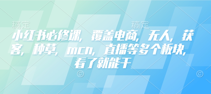 小红书必修课，覆盖电商，无人，获客，种草，mcn，直播等多个板块，看了就能干-葛仙仙资源库