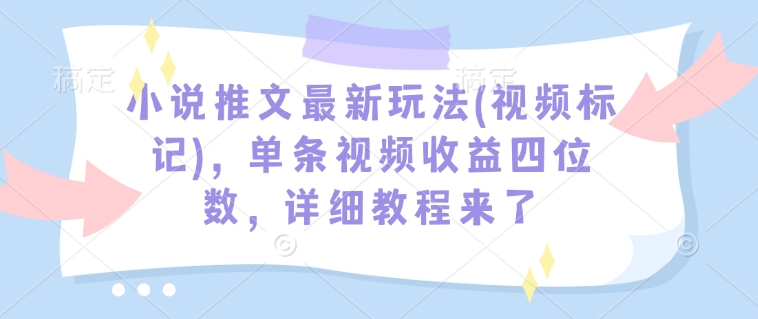 小说推文最新玩法(视频标记)，单条视频收益四位数，详细教程来了-葛仙仙资源库