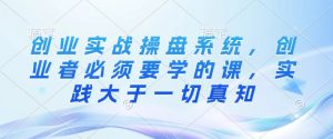 创业实战操盘系统,创业者必须要学的课,实践大于一切真知-葛仙仙资源库