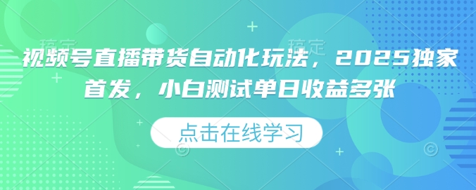 视频号直播带货自动化玩法，2025独家首发，小白测试单日收益多张【揭秘】-葛仙仙资源库