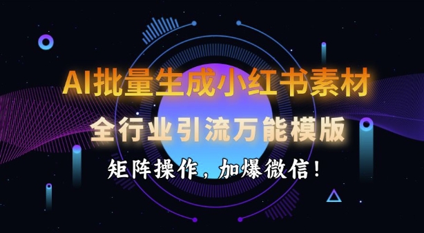 AI批量生成小红书素材，全行业引流万能模版，矩阵操作，加爆微信-葛仙仙资源库