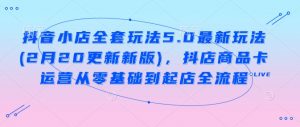 抖音小店全套玩法5.0最新玩法(2月20更新新版),抖店商品卡运营从零基础到起店全流程-葛仙仙资源库