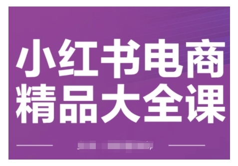 小红书电商精品大全课，快速掌握小红书运营技巧，实现精准引流与爆单目标，轻松玩转小红书电商(更新2月)-葛仙仙资源库