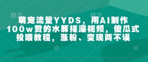 萌宠流量YYDS,用AI制作100w赞的水豚搓澡视频,傻瓜式投喂教程,涨粉、变现两不误-葛仙仙资源库