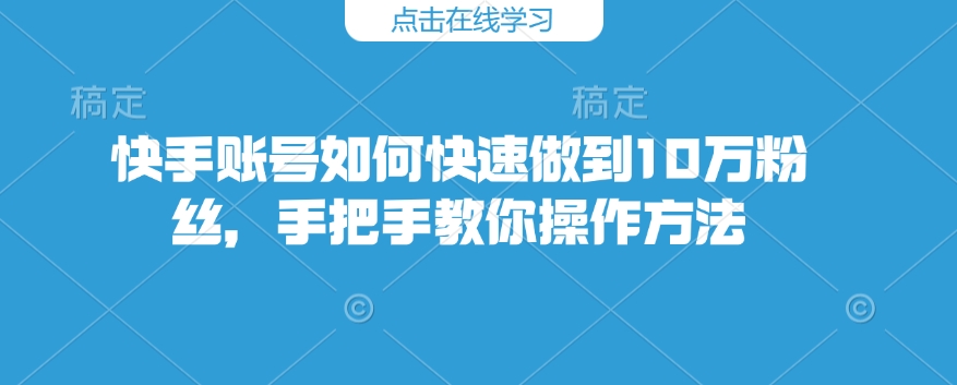 快手账号如何快速做到10万粉丝，手把手教你操作方法-葛仙仙资源库