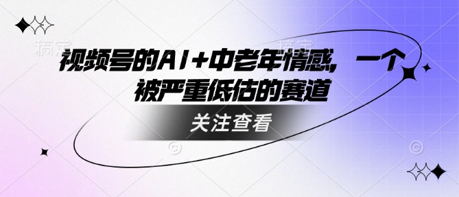 视频号的AI+中老年情感，一个被严重低估的赛道-葛仙仙资源库