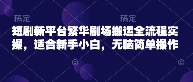 短剧新平台繁华剧场搬运全流程实操，适合新手小白，无脑简单操作-葛仙仙资源库