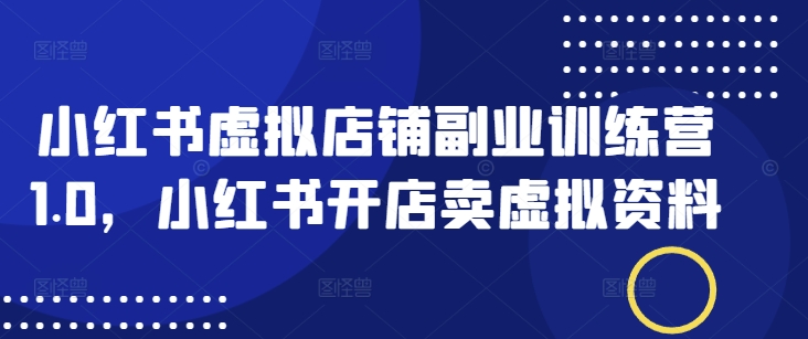 小红书虚拟店铺副业训练营1.0，小红书开店卖虚拟资料-葛仙仙资源库