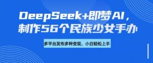 DeepSeek+即梦AI,制作56个民族少女手办,附详细教程+变现方向-葛仙仙资源库