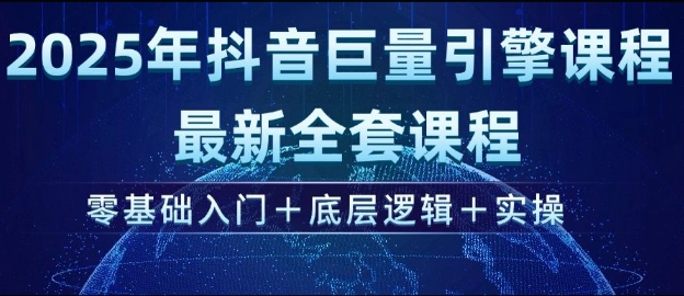 2025年抖音巨量引擎最新全套课程，零基础入门+底层逻辑+实操-葛仙仙资源库
