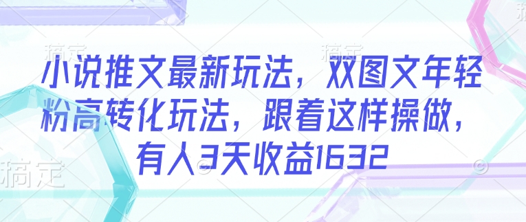 小说推文最新玩法，双图文年轻粉高转化玩法，跟着这样操做，有人3天收益1632-葛仙仙资源库